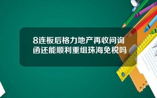 8连板后格力地产再收问询函还能顺利重组珠海免税吗