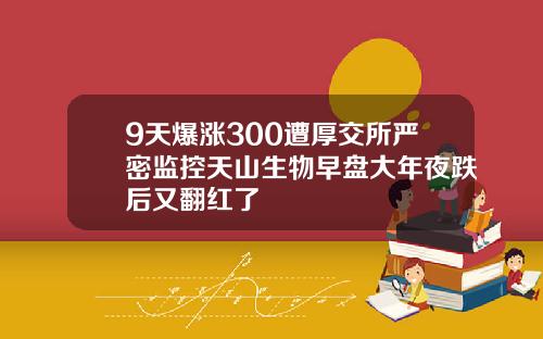 9天爆涨300遭厚交所严密监控天山生物早盘大年夜跌后又翻红了