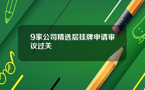 9家公司精选层挂牌申请审议过关