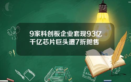 9家科创板企业套现93亿千亿芯片巨头遭7折抛售