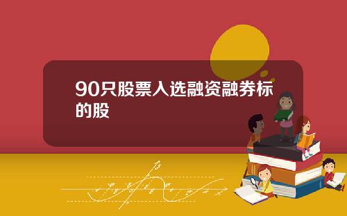 90只股票入选融资融券标的股