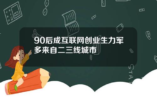 90后成互联网创业生力军多来自二三线城市