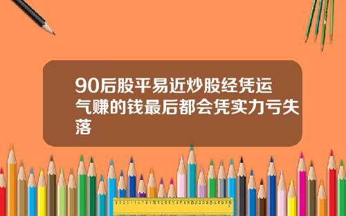 90后股平易近炒股经凭运气赚的钱最后都会凭实力亏失落