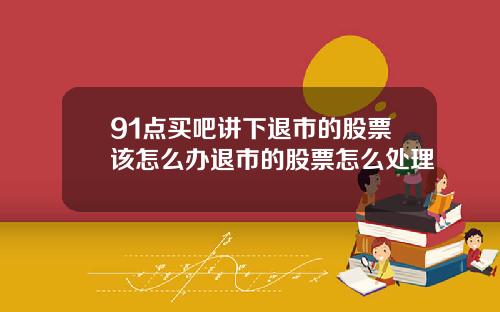91点买吧讲下退市的股票该怎么办退市的股票怎么处理