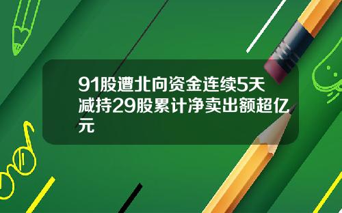 91股遭北向资金连续5天减持29股累计净卖出额超亿元