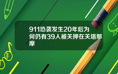 911恐袭发生20年后为何仍有39人被关押在关塔那摩