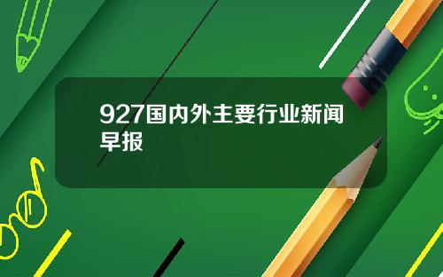 927国内外主要行业新闻早报