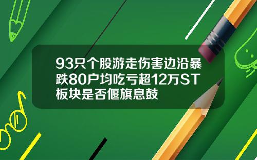 93只个股游走伤害边沿暴跌80户均吃亏超12万ST板块是否偃旗息鼓