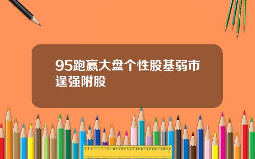 95跑赢大盘个性股基弱市逞强附股