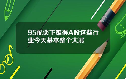 95配谈下难得A股这些行业今天基本整个大涨