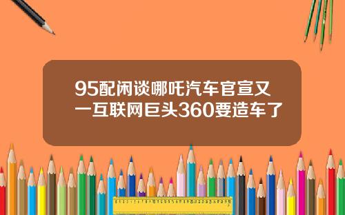 95配闲谈哪吒汽车官宣又一互联网巨头360要造车了