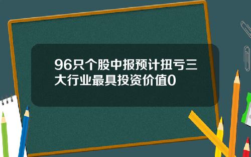 96只个股中报预计扭亏三大行业最具投资价值0