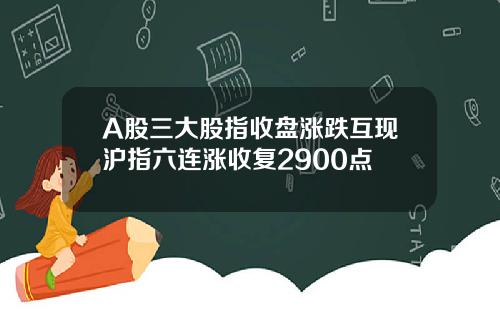 A股三大股指收盘涨跌互现沪指六连涨收复2900点