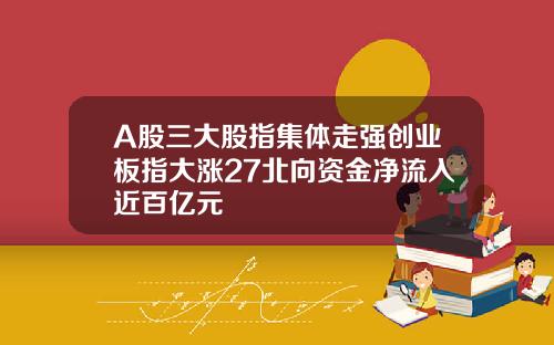 A股三大股指集体走强创业板指大涨27北向资金净流入近百亿元