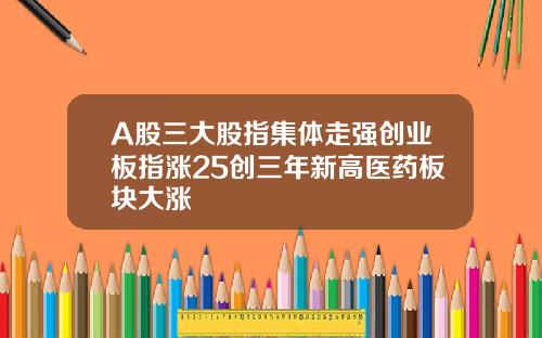 A股三大股指集体走强创业板指涨25创三年新高医药板块大涨