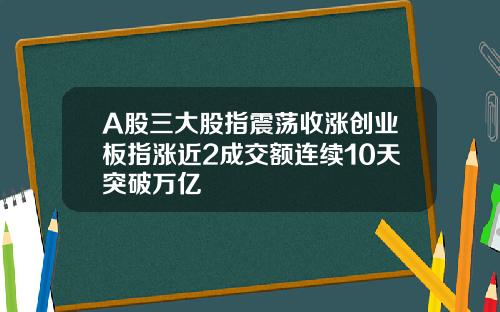 A股三大股指震荡收涨创业板指涨近2成交额连续10天突破万亿