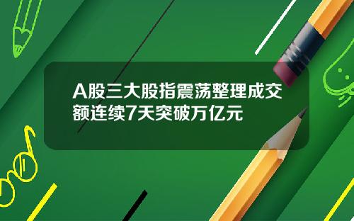 A股三大股指震荡整理成交额连续7天突破万亿元