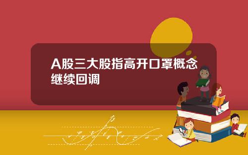A股三大股指高开口罩概念继续回调