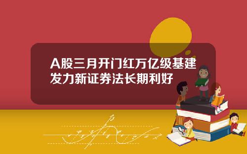 A股三月开门红万亿级基建发力新证券法长期利好