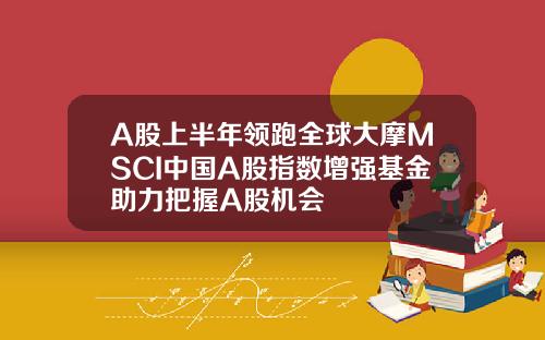 A股上半年领跑全球大摩MSCI中国A股指数增强基金助力把握A股机会