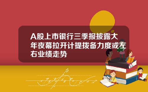 A股上市银行三季报披露大年夜幕拉开计提拨备力度或左右业绩走势