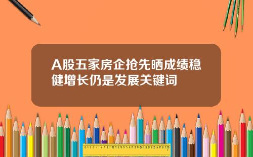 A股五家房企抢先晒成绩稳健增长仍是发展关键词