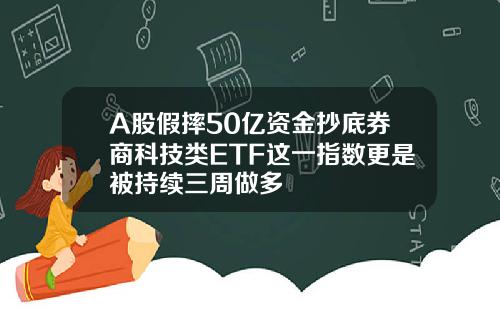A股假摔50亿资金抄底券商科技类ETF这一指数更是被持续三周做多