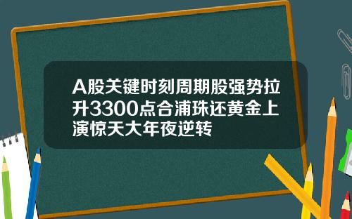 A股关键时刻周期股强势拉升3300点合浦珠还黄金上演惊天大年夜逆转