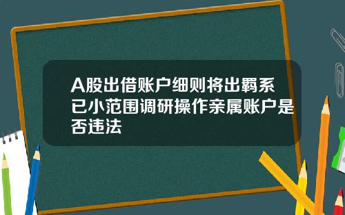 A股出借账户细则将出羁系已小范围调研操作亲属账户是否违法