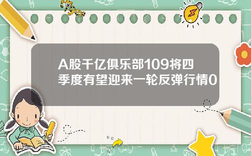 A股千亿俱乐部109将四季度有望迎来一轮反弹行情0
