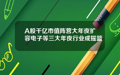 A股千亿市值阵营大年夜扩容电子等三大年夜行业成摇篮