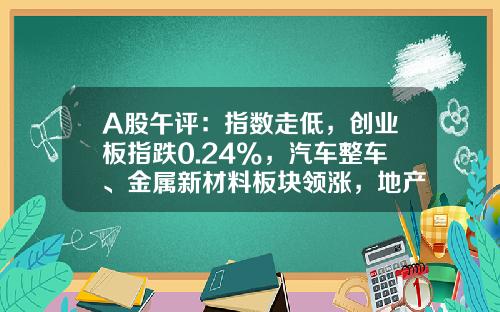 A股午评：指数走低，创业板指跌0.24%，汽车整车、金属新材料板块领涨，地产股、算力租赁、中船系等板块低迷-看点资讯股票