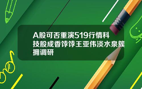 A股可否重演519行情科技股成香饽饽王亚伟淡水泉簇拥调研