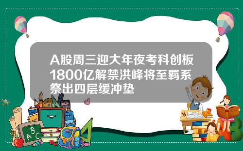A股周三迎大年夜考科创板1800亿解禁洪峰将至羁系祭出四层缓冲垫