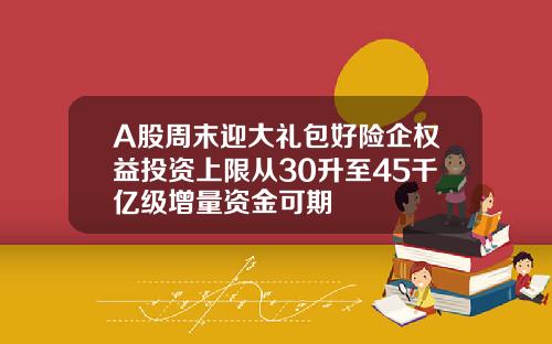A股周末迎大礼包好险企权益投资上限从30升至45千亿级增量资金可期