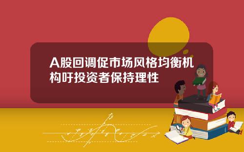 A股回调促市场风格均衡机构吁投资者保持理性