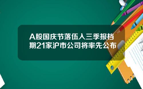 A股国庆节落伍入三季报档期21家沪市公司将率先公布