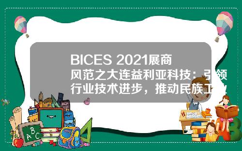 BICES 2021展商风范之大连益利亚科技：引领行业技术进步，推动民族工业发展！ 