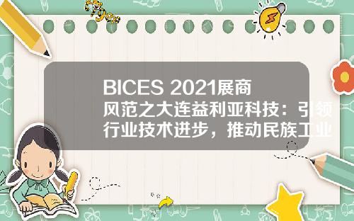 BICES 2021展商风范之大连益利亚科技：引领行业技术进步，推动民族工业发展！