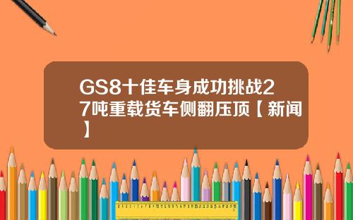 GS8十佳车身成功挑战27吨重载货车侧翻压顶【新闻】