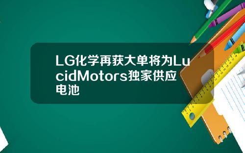 LG化学再获大单将为LucidMotors独家供应电池