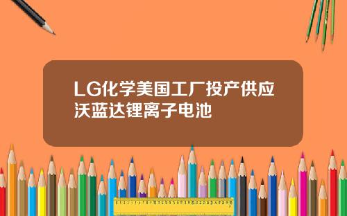 LG化学美国工厂投产供应沃蓝达锂离子电池