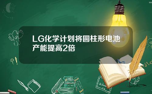 LG化学计划将圆柱形电池产能提高2倍