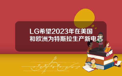 LG希望2023年在美国和欧洲为特斯拉生产新电芯