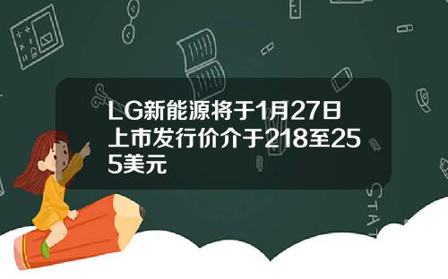LG新能源将于1月27日上市发行价介于218至255美元