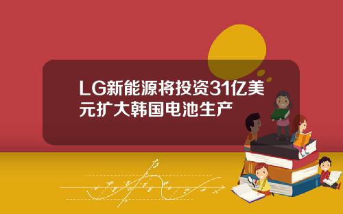 LG新能源将投资31亿美元扩大韩国电池生产