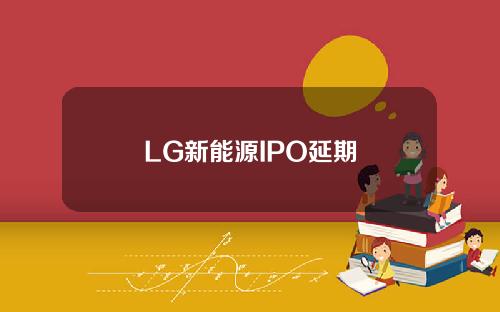 LG新能源IPO延期