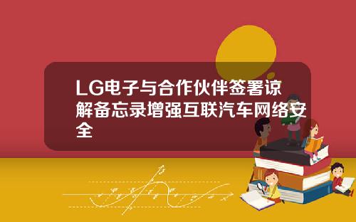 LG电子与合作伙伴签署谅解备忘录增强互联汽车网络安全