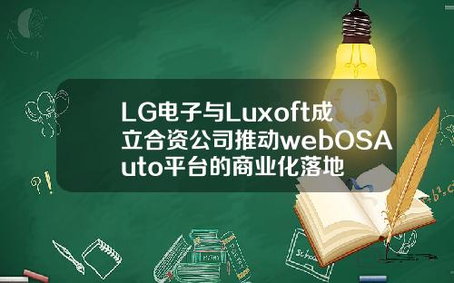 LG电子与Luxoft成立合资公司推动webOSAuto平台的商业化落地