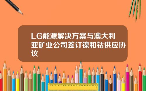 LG能源解决方案与澳大利亚矿业公司签订镍和钴供应协议